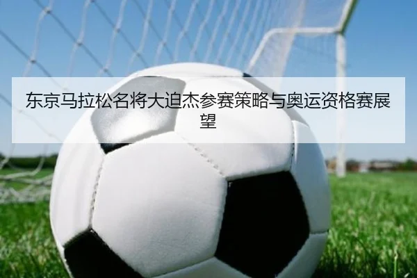 东京马拉松名将大迫杰参赛策略与奥运资格赛展望（8868sports）